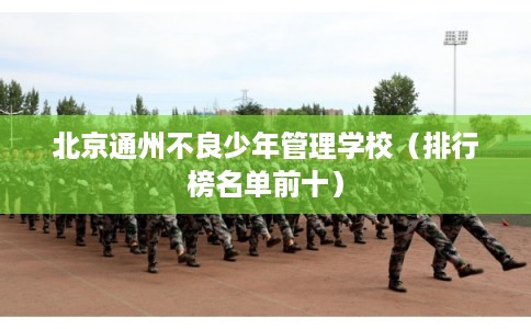 北京通州不良少年管理学校（排行榜名单前十）