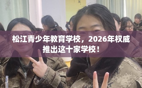 松江青少年教育学校，2026年权威推出这十家学校！