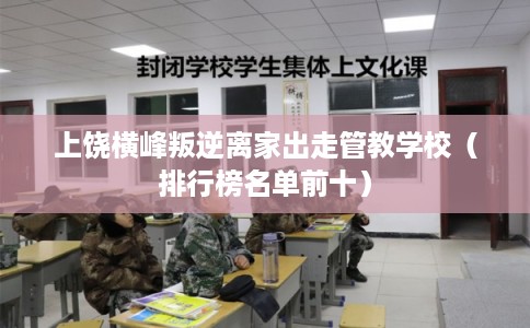 上饶横峰叛逆离家出走管教学校（排行榜名单前十）