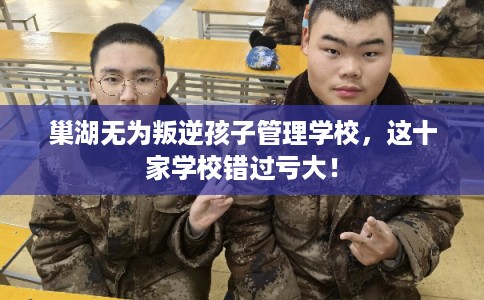 巢湖无为叛逆孩子管理学校，这十家学校错过亏大！