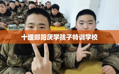 十堰郧阳厌学孩子特训学校