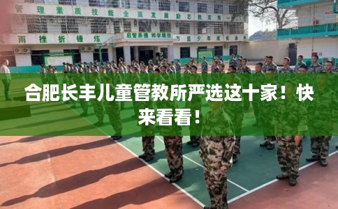 合肥长丰儿童管教所严选这十家！快来看看！