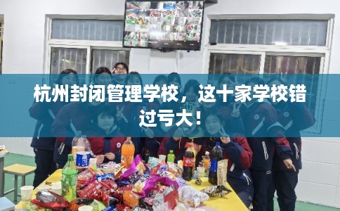 杭州封闭管理学校，这十家学校错过亏大！