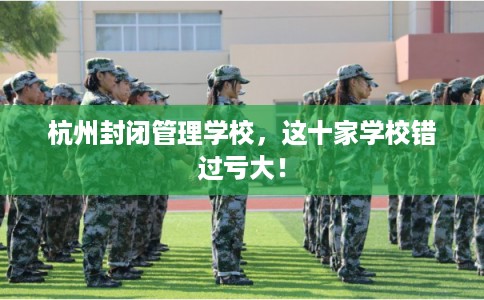 杭州封闭管理学校，这十家学校错过亏大！