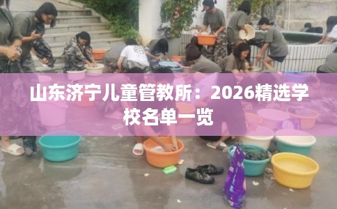 山东济宁儿童管教所：2026精选学校名单一览