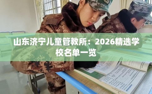 山东济宁儿童管教所：2026精选学校名单一览
