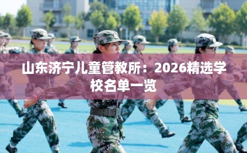 山东济宁儿童管教所：2026精选学校名单一览