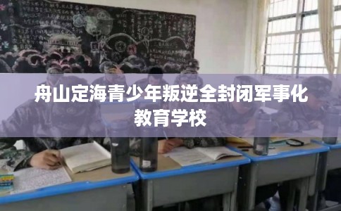 舟山定海青少年叛逆全封闭军事化教育学校