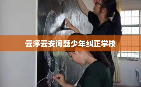 云浮云安问题少年纠正学校