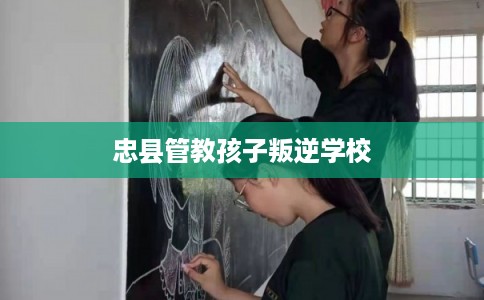 忠县管教孩子叛逆学校