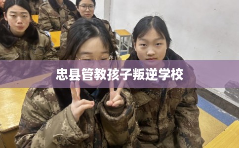 忠县管教孩子叛逆学校