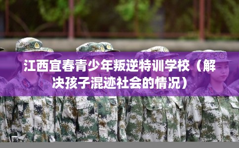 江西宜春青少年叛逆特训学校（解决孩子混迹社会的情况）