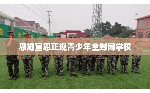恩施宣恩正规青少年全封闭学校