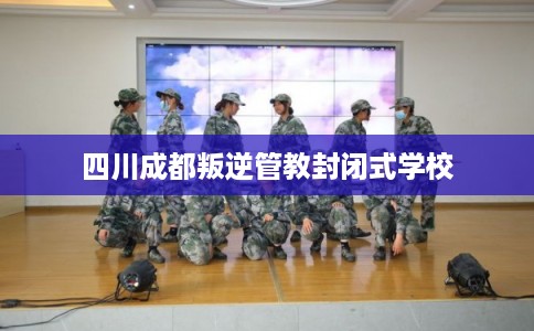 四川成都叛逆管教封闭式学校