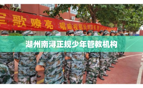 湖州南浔正规少年管教机构