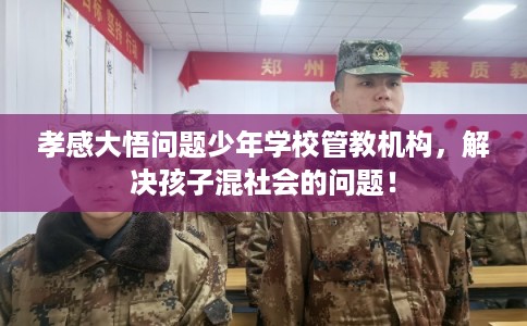 孝感大悟问题少年学校管教机构，解决孩子混社会的问题！