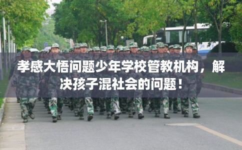 孝感大悟问题少年学校管教机构，解决孩子混社会的问题！