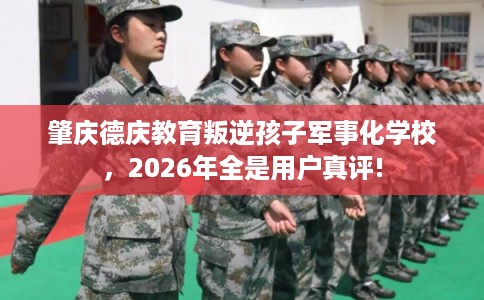 肇庆德庆教育叛逆孩子军事化学校，2026年全是用户真评!