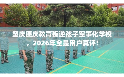 肇庆德庆教育叛逆孩子军事化学校，2026年全是用户真评!