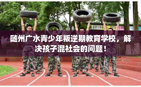 随州广水青少年叛逆期教育学校，解决孩子混社会的问题！