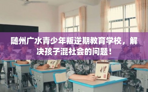 随州广水青少年叛逆期教育学校，解决孩子混社会的问题！