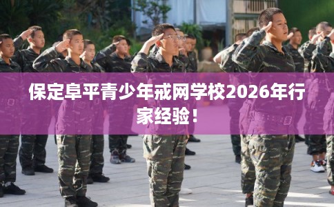 保定阜平青少年戒网学校2026年行家经验！