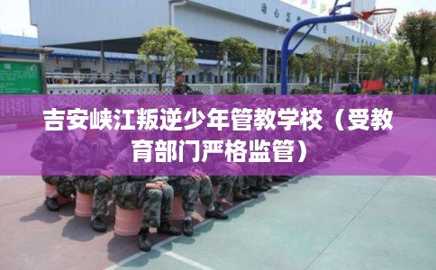 吉安峡江叛逆少年管教学校（受教育部门严格监管）