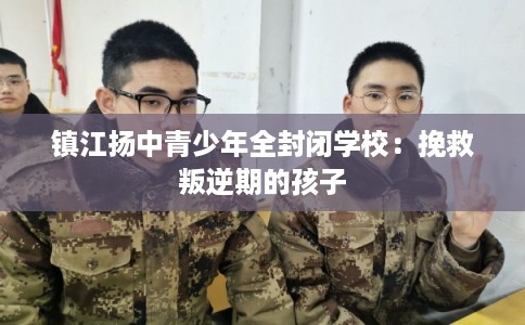 镇江扬中青少年全封闭学校：挽救叛逆期的孩子