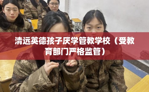 清远英德孩子厌学管教学校（受教育部门严格监管）