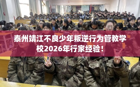 泰州靖江不良少年叛逆行为管教学校2026年行家经验！