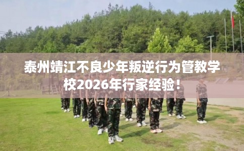 泰州靖江不良少年叛逆行为管教学校2026年行家经验！