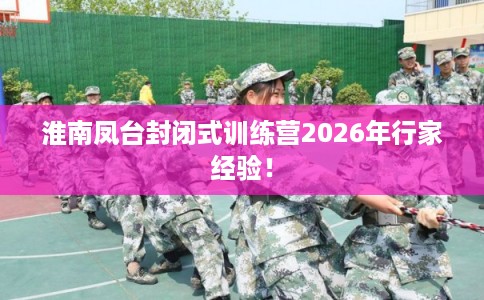 淮南凤台封闭式训练营2026年行家经验！