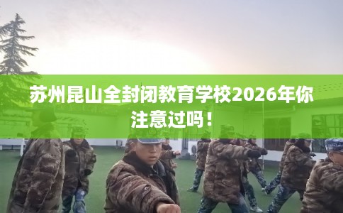苏州昆山全封闭教育学校2026年你注意过吗！