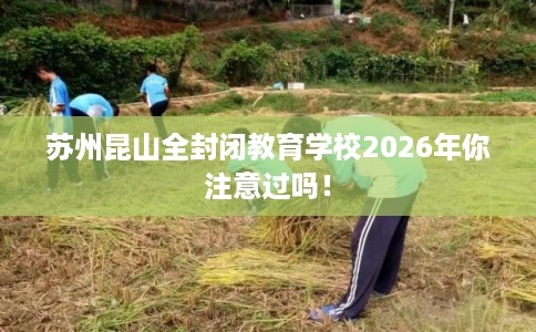苏州昆山全封闭教育学校2026年你注意过吗！