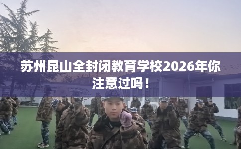 苏州昆山全封闭教育学校2026年你注意过吗！