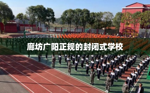 廊坊广阳正规的封闭式学校