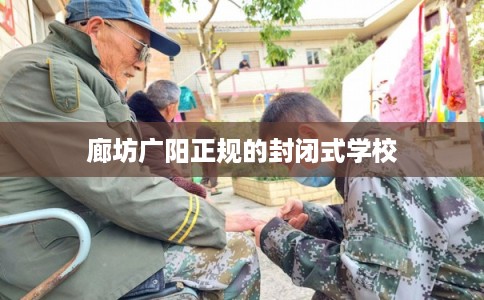 廊坊广阳正规的封闭式学校