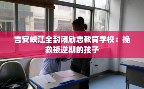 吉安峡江全封闭励志教育学校：挽救叛逆期的孩子