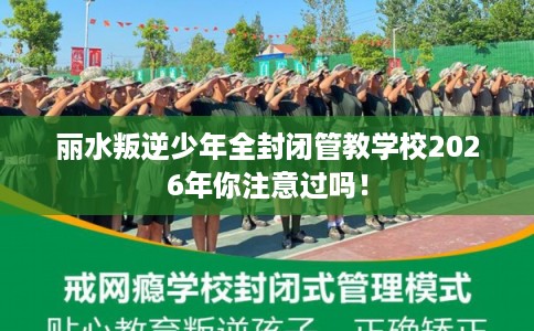丽水叛逆少年全封闭管教学校2026年你注意过吗！