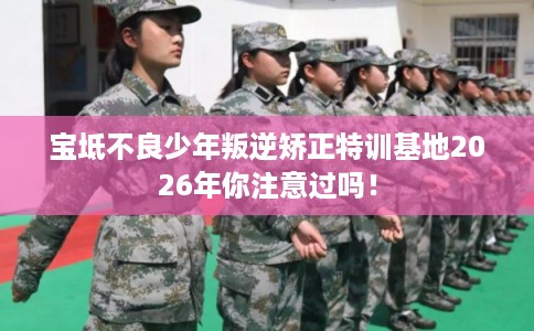 宝坻不良少年叛逆矫正特训基地2026年你注意过吗！