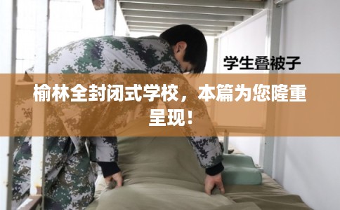 榆林全封闭式学校，本篇为您隆重呈现！