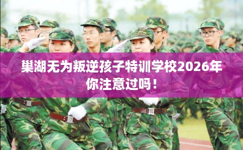 巢湖无为叛逆孩子特训学校2026年你注意过吗！