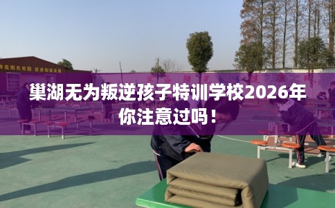 巢湖无为叛逆孩子特训学校2026年你注意过吗！