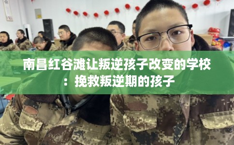 南昌红谷滩让叛逆孩子改变的学校：挽救叛逆期的孩子