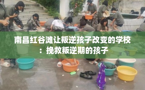 南昌红谷滩让叛逆孩子改变的学校：挽救叛逆期的孩子