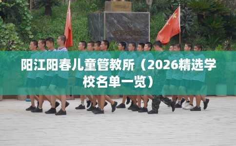阳江阳春儿童管教所（2026精选学校名单一览）