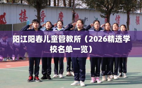 阳江阳春儿童管教所（2026精选学校名单一览）