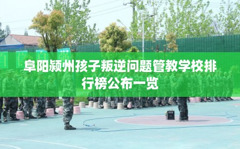 阜阳颍州孩子叛逆问题管教学校排行榜公布一览