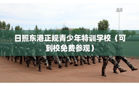 日照东港正规青少年特训学校（可到校免费参观）