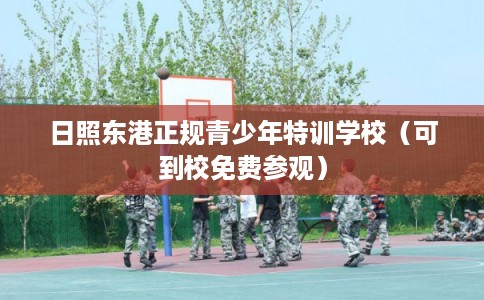 日照东港正规青少年特训学校（可到校免费参观）